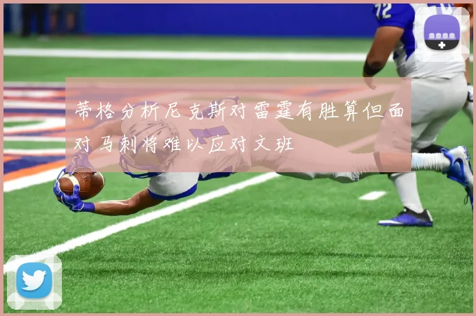 蒂格分析尼克斯对雷霆有胜算但面对马刺将难以应对文班