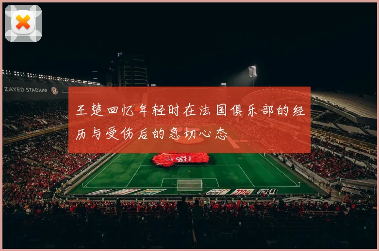 王楚回忆年轻时在法国俱乐部的经历与受伤后的急切心态