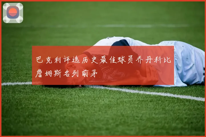 巴克利评选历史最佳球员乔丹科比詹姆斯名列前茅