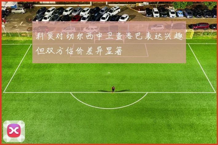 科莫对切尔西中卫查洛巴表达兴趣但双方估价差异显著