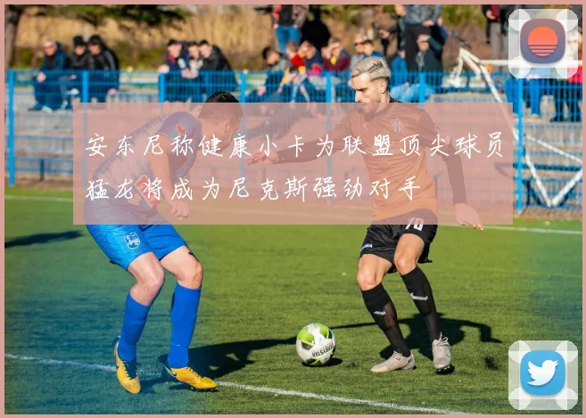 安东尼称健康小卡为联盟顶尖球员猛龙将成为尼克斯强劲对手