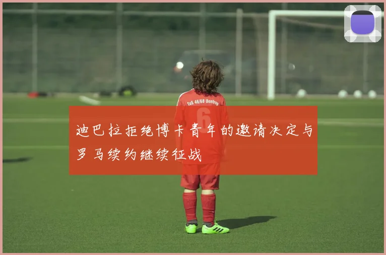 迪巴拉拒绝博卡青年的邀请决定与罗马续约继续征战