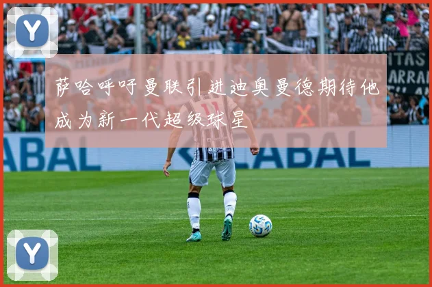 萨哈呼吁曼联引进迪奥曼德期待他成为新一代超级球星