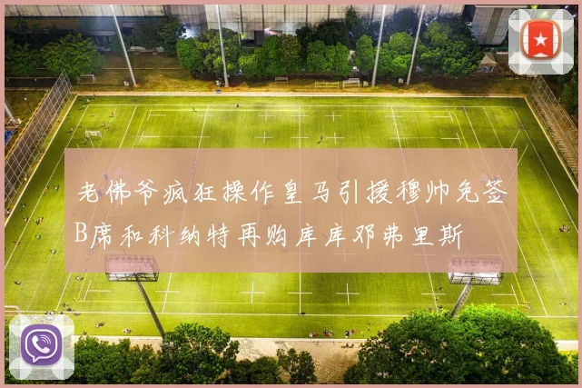 老佛爷疯狂操作皇马引援穆帅免签B席和科纳特再购库库邓弗里斯