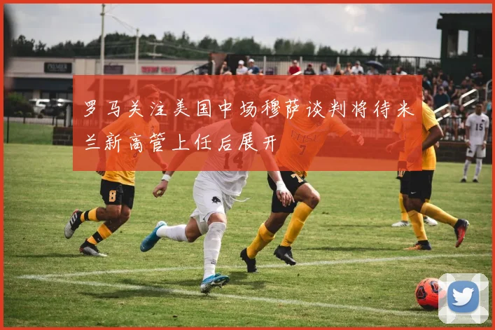 罗马关注美国中场穆萨谈判将待米兰新高管上任后展开
