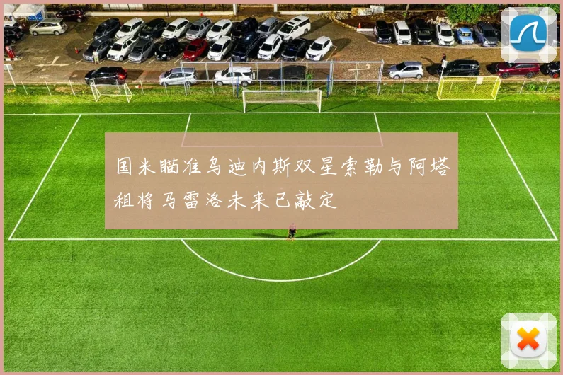 国米瞄准乌迪内斯双星索勒与阿塔租将马雷洛未来已敲定