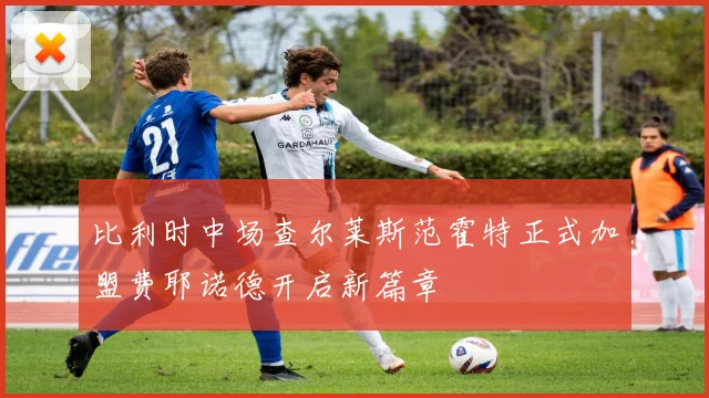 比利时中场查尔莱斯范霍特正式加盟费耶诺德开启新篇章