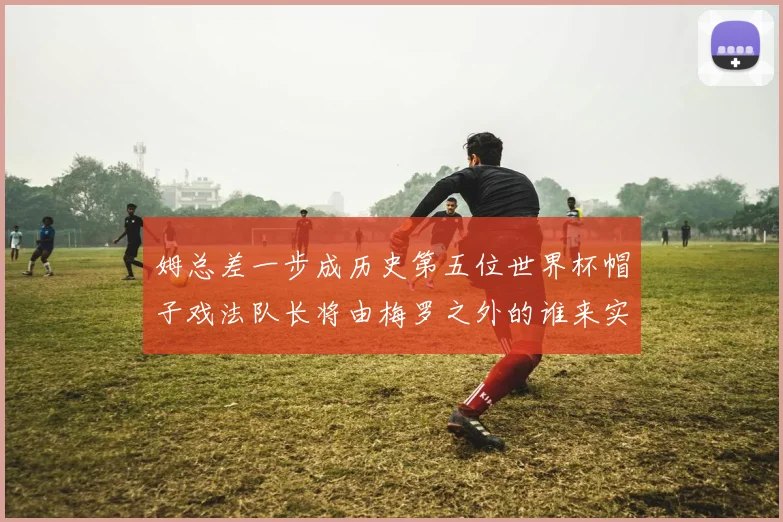 姆总差一步成历史第五位世界杯帽子戏法队长将由梅罗之外的谁来实现
