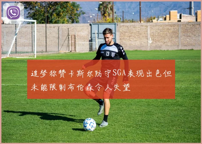 追梦称赞卡斯尔防守SGA表现出色但未能限制布伦森令人失望