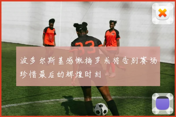 波多尔斯基感慨梅罗或将告别赛场珍惜最后的辉煌时刻