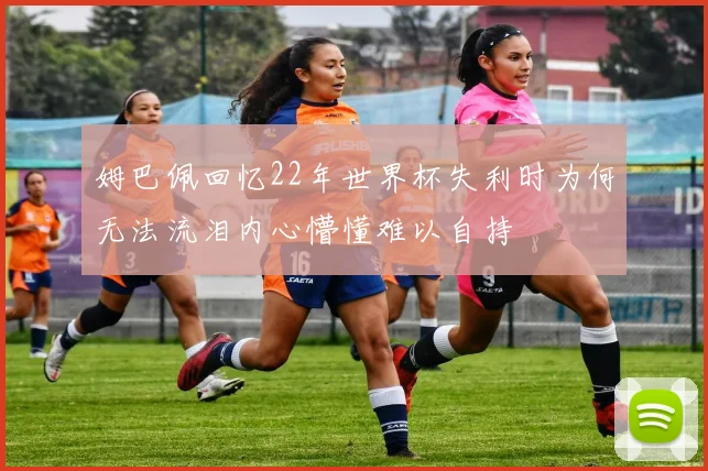 姆巴佩回忆22年世界杯失利时为何无法流泪内心懵懂难以自持
