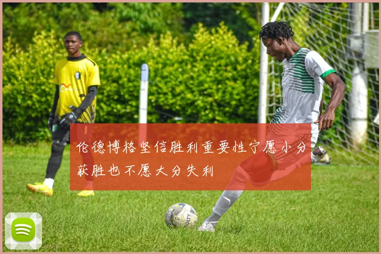 伦德博格坚信胜利重要性宁愿小分获胜也不愿大分失利