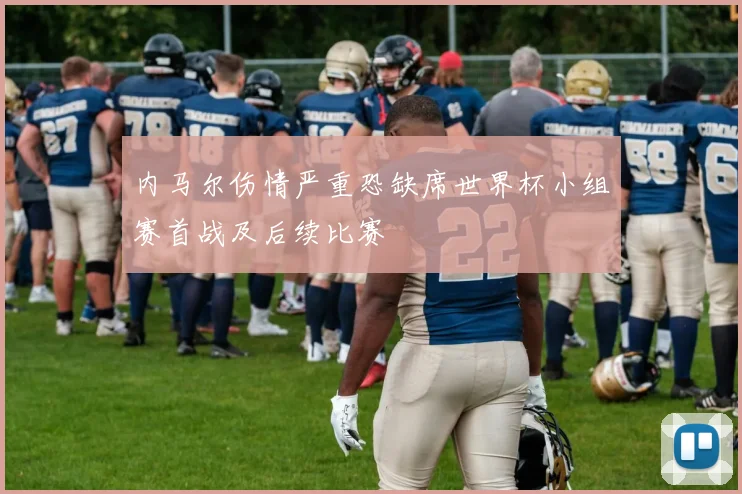 内马尔伤情严重恐缺席世界杯小组赛首战及后续比赛