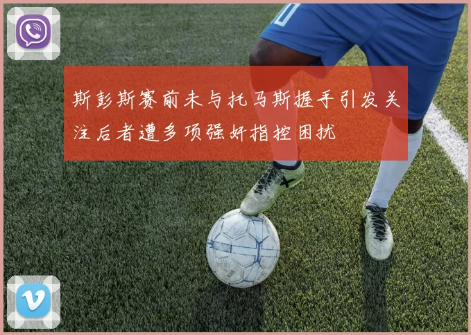 斯彭斯赛前未与托马斯握手引发关注后者遭多项强奸指控困扰