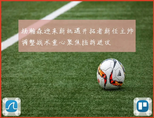 杨瀚森迎来新机遇开拓者新任主帅调整战术重心聚焦挡拆进攻