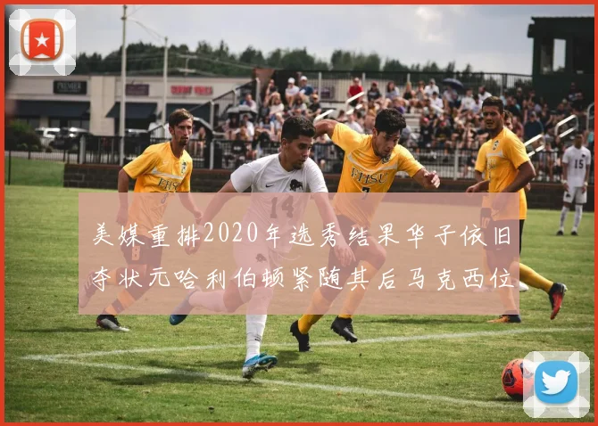 美媒重排2020年选秀结果华子依旧夺状元哈利伯顿紧随其后马克西位列探花