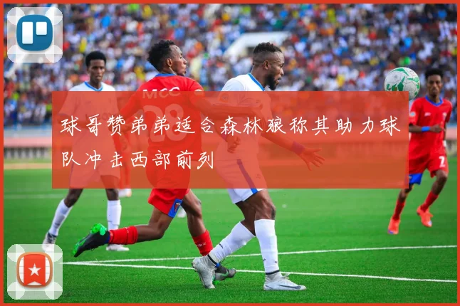 球哥赞弟弟适合森林狼称其助力球队冲击西部前列