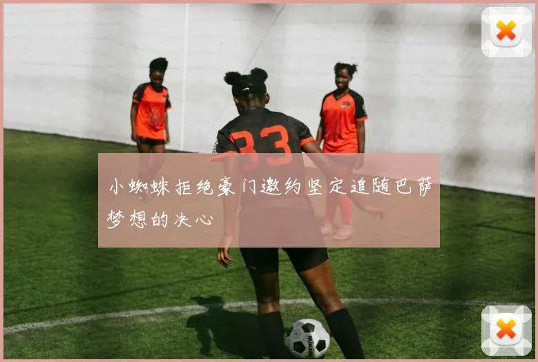 小蜘蛛拒绝豪门邀约坚定追随巴萨梦想的决心