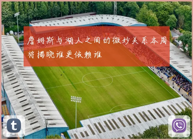 詹姆斯与湖人之间的微妙关系本周将揭晓谁更依赖谁