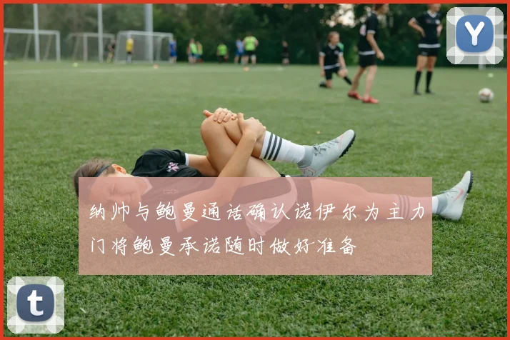 纳帅与鲍曼通话确认诺伊尔为主力门将鲍曼承诺随时做好准备