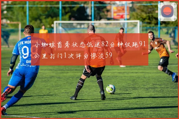 小蜘蛛首秀状态低迷82分钟仅跑91公里打门1次评分惨淡59