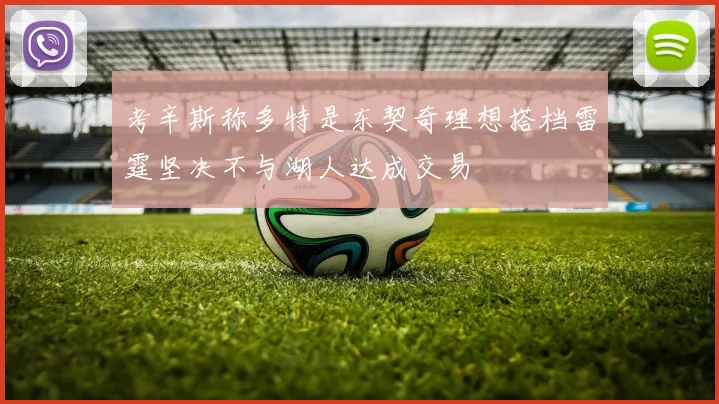 考辛斯称多特是东契奇理想搭档雷霆坚决不与湖人达成交易