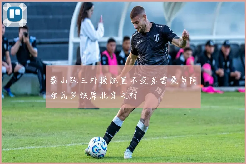 泰山队三外援配置不变克雷桑与阿尔瓦罗缺席北京之行