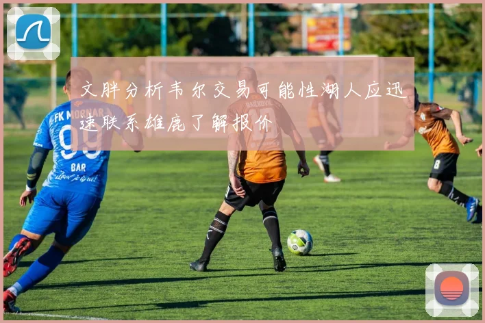 文胖分析韦尔交易可能性湖人应迅速联系雄鹿了解报价