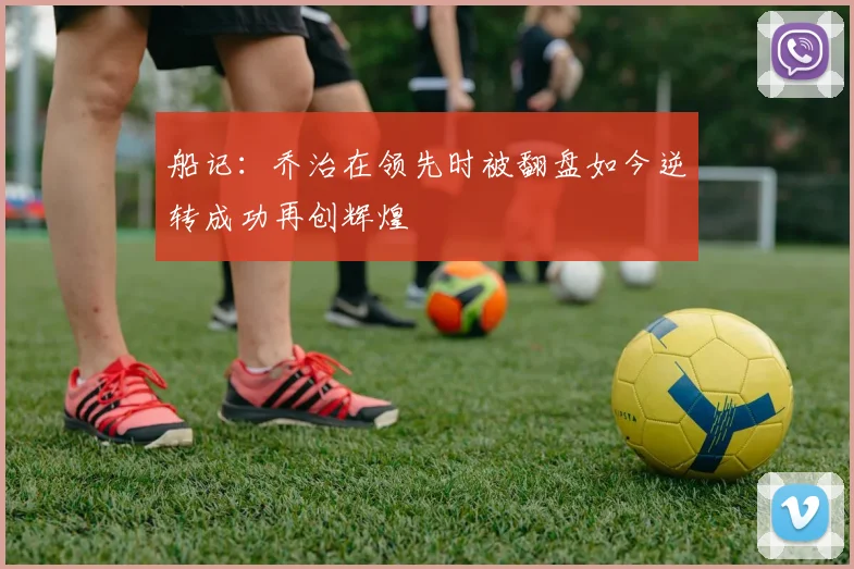 船记：乔治在领先时被翻盘如今逆转成功再创辉煌